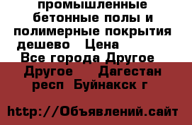 промышленные бетонные полы и полимерные покрытия дешево › Цена ­ 1 008 - Все города Другое » Другое   . Дагестан респ.,Буйнакск г.